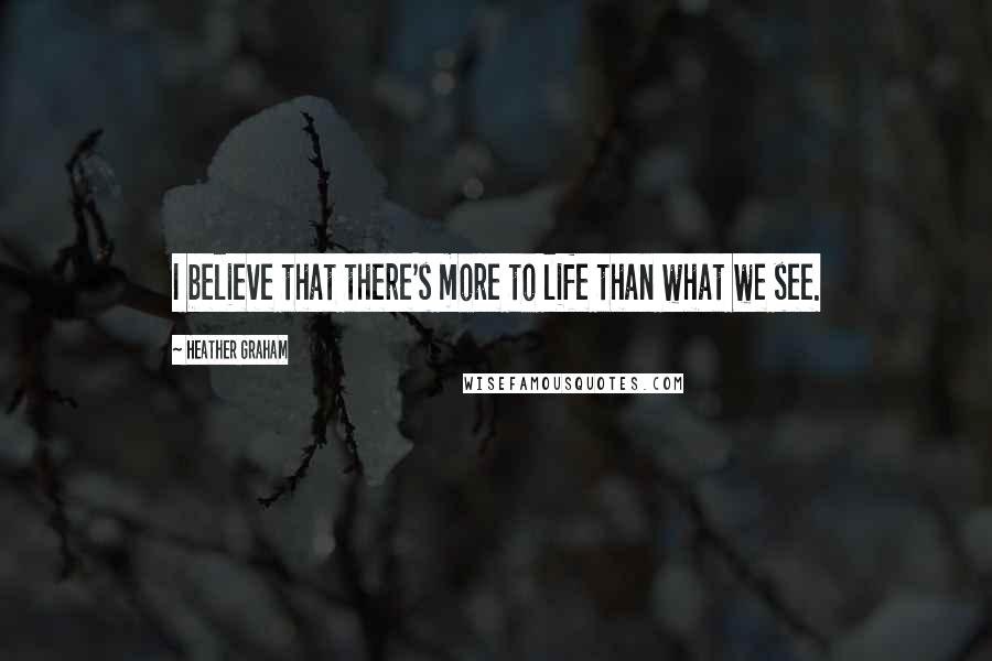 Heather Graham Quotes: I believe that there's more to life than what we see.