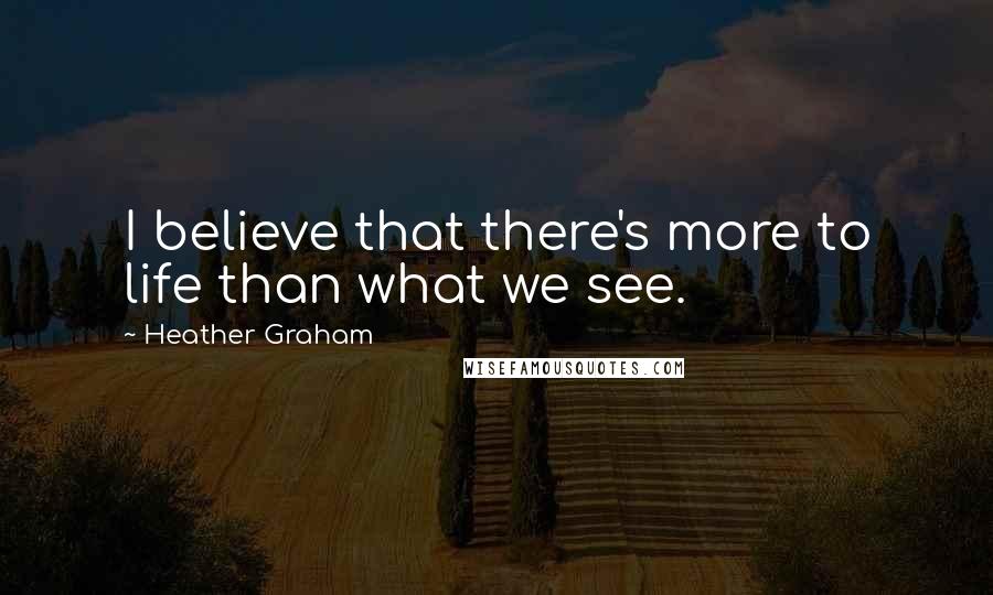 Heather Graham Quotes: I believe that there's more to life than what we see.