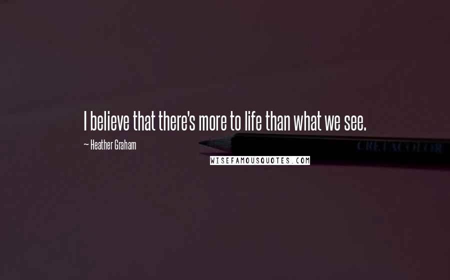 Heather Graham Quotes: I believe that there's more to life than what we see.