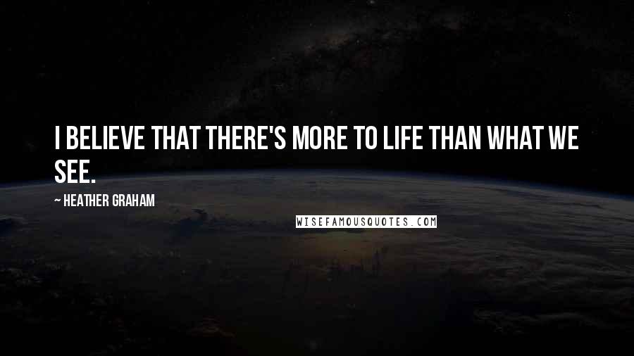 Heather Graham Quotes: I believe that there's more to life than what we see.