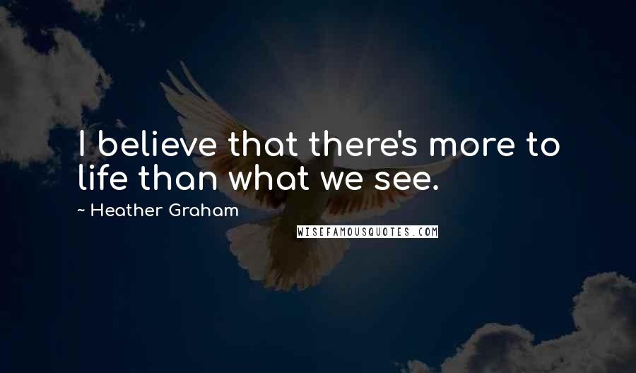 Heather Graham Quotes: I believe that there's more to life than what we see.