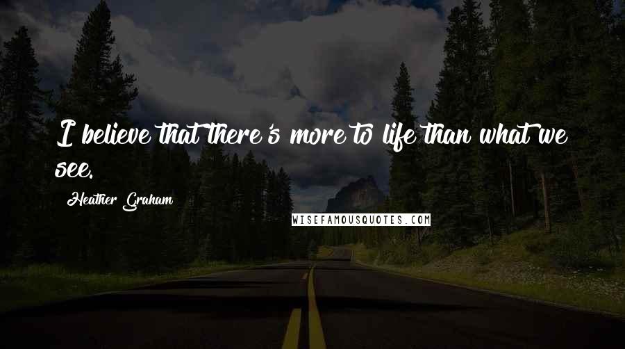 Heather Graham Quotes: I believe that there's more to life than what we see.