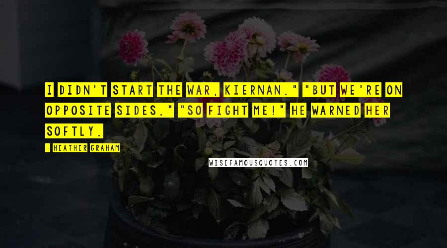 Heather Graham Quotes: I didn't start the war, Kiernan." "But we're on opposite sides." "So fight me!" he warned her softly.