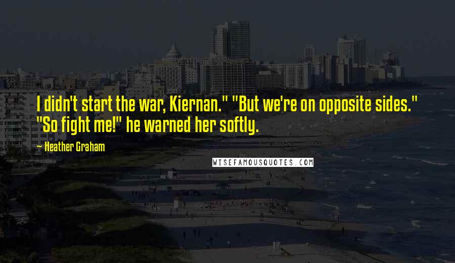 Heather Graham Quotes: I didn't start the war, Kiernan." "But we're on opposite sides." "So fight me!" he warned her softly.