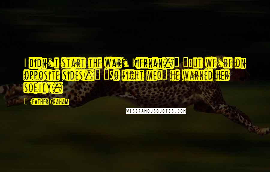Heather Graham Quotes: I didn't start the war, Kiernan." "But we're on opposite sides." "So fight me!" he warned her softly.