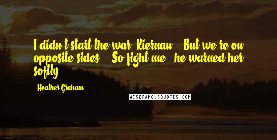 Heather Graham Quotes: I didn't start the war, Kiernan." "But we're on opposite sides." "So fight me!" he warned her softly.