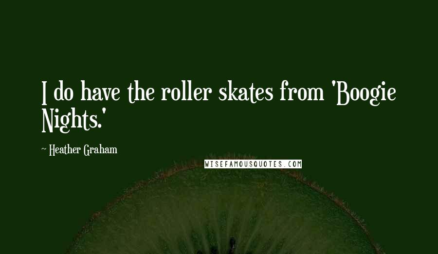 Heather Graham Quotes: I do have the roller skates from 'Boogie Nights.'