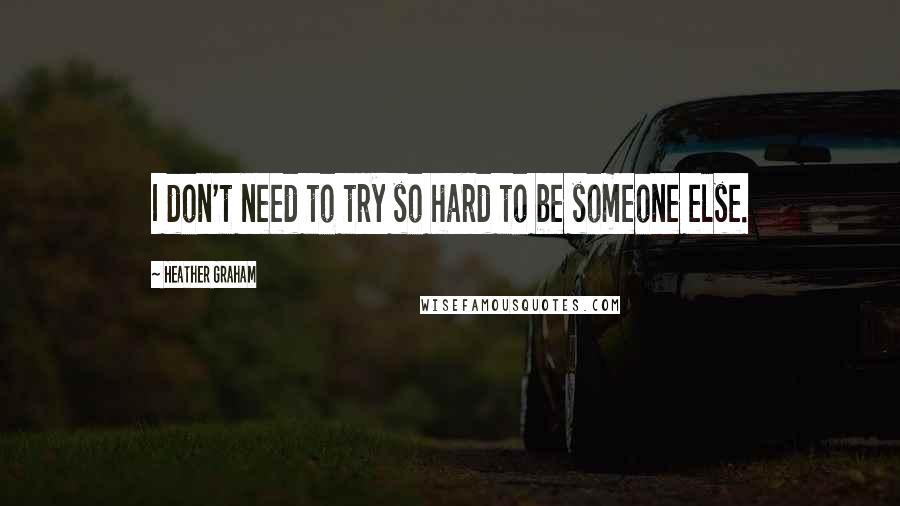 Heather Graham Quotes: I don't need to try so hard to be someone else.