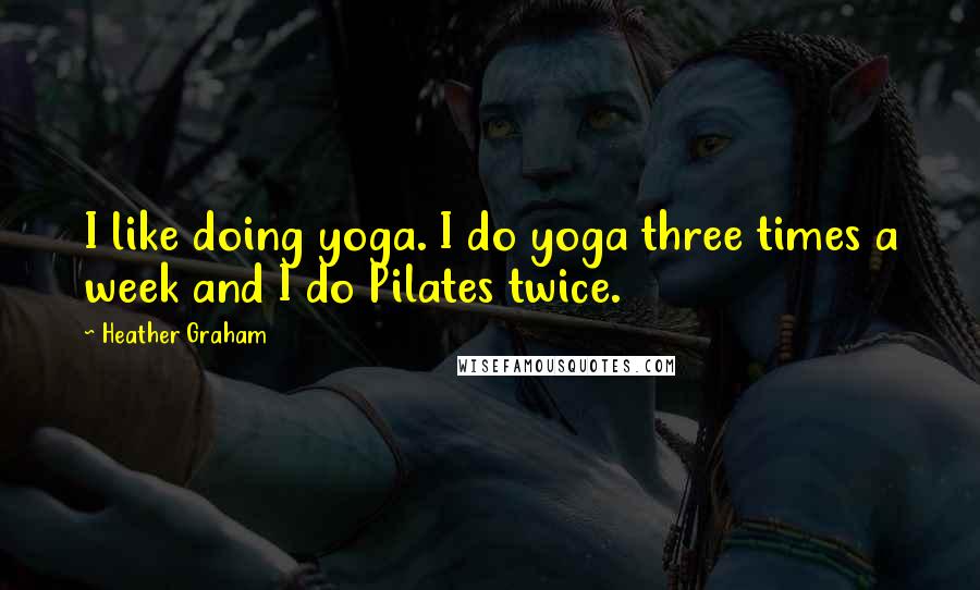 Heather Graham Quotes: I like doing yoga. I do yoga three times a week and I do Pilates twice.