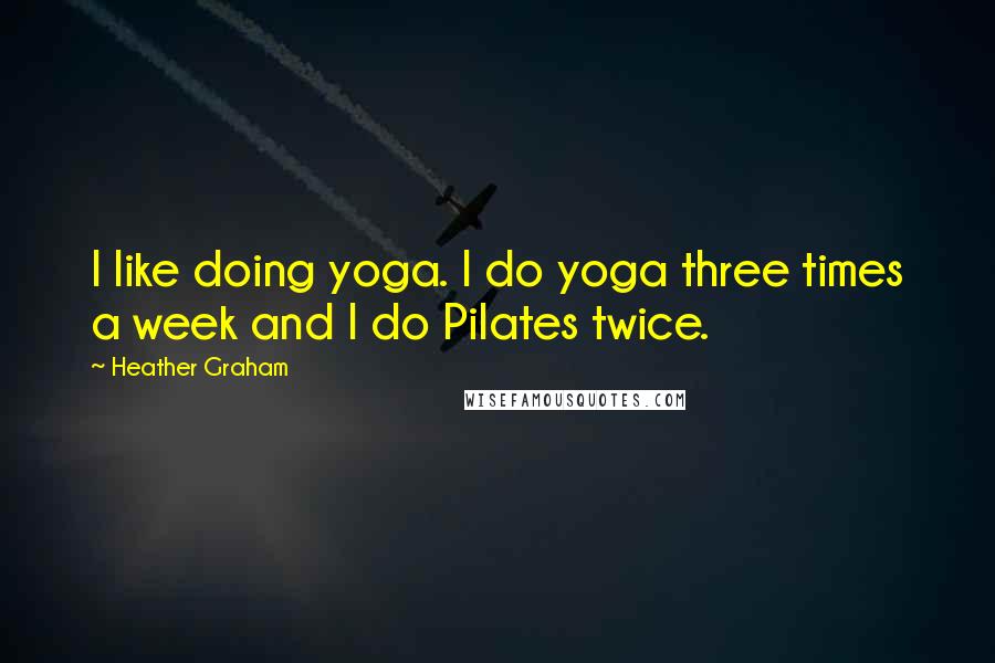 Heather Graham Quotes: I like doing yoga. I do yoga three times a week and I do Pilates twice.