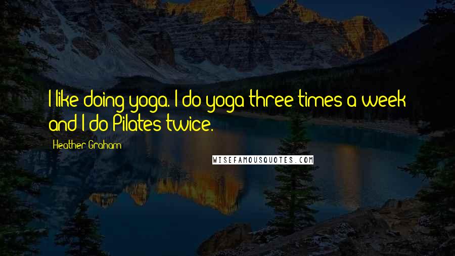 Heather Graham Quotes: I like doing yoga. I do yoga three times a week and I do Pilates twice.