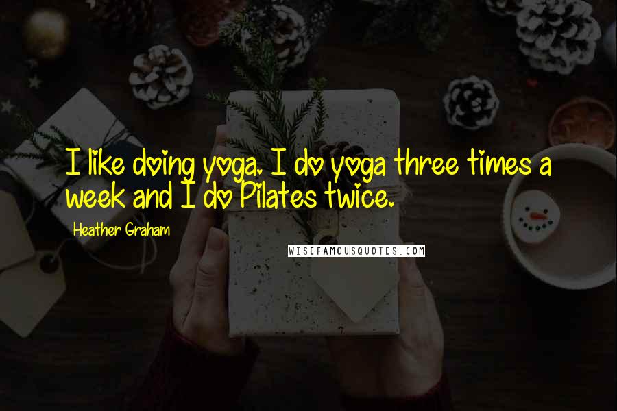 Heather Graham Quotes: I like doing yoga. I do yoga three times a week and I do Pilates twice.