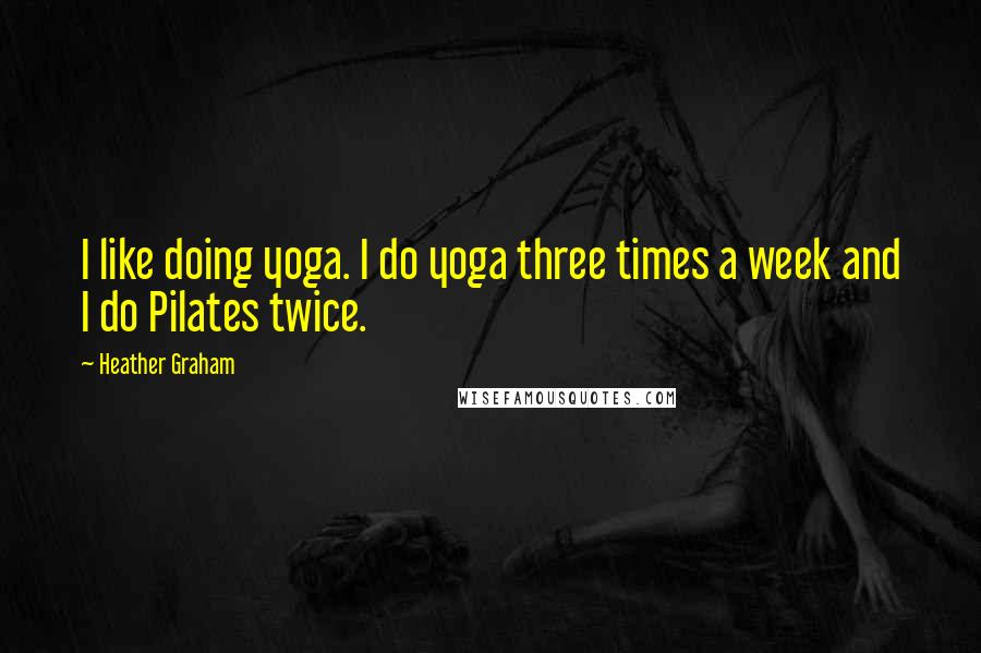 Heather Graham Quotes: I like doing yoga. I do yoga three times a week and I do Pilates twice.