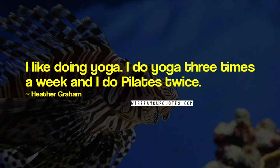 Heather Graham Quotes: I like doing yoga. I do yoga three times a week and I do Pilates twice.