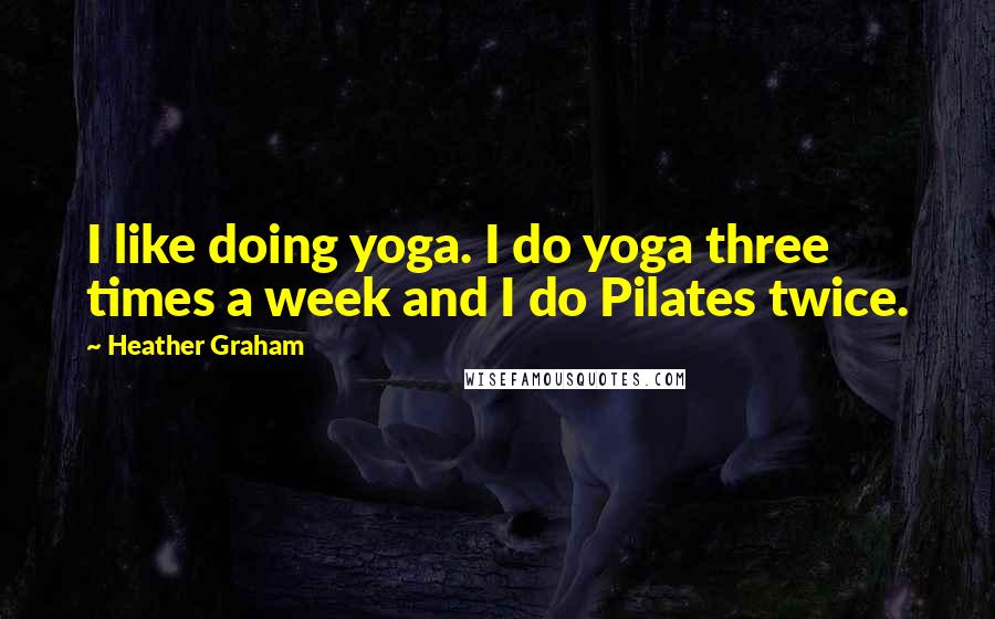 Heather Graham Quotes: I like doing yoga. I do yoga three times a week and I do Pilates twice.