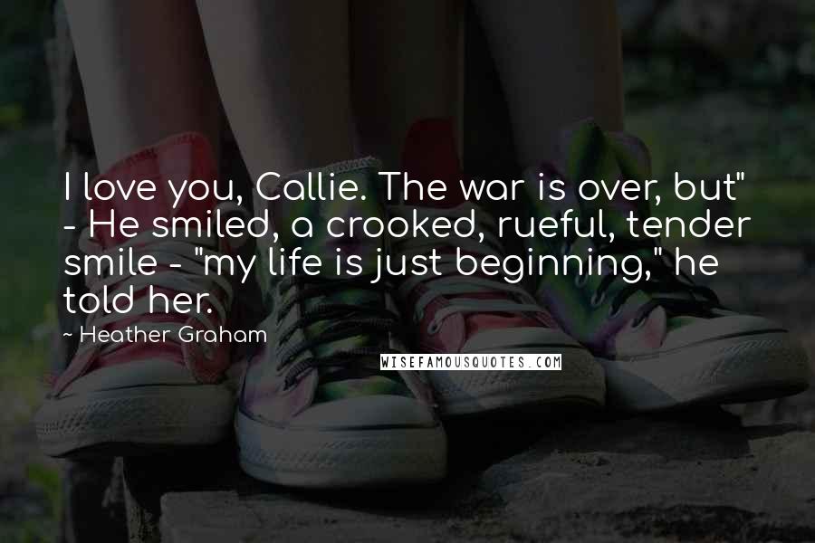 Heather Graham Quotes: I love you, Callie. The war is over, but" - He smiled, a crooked, rueful, tender smile - "my life is just beginning," he told her.