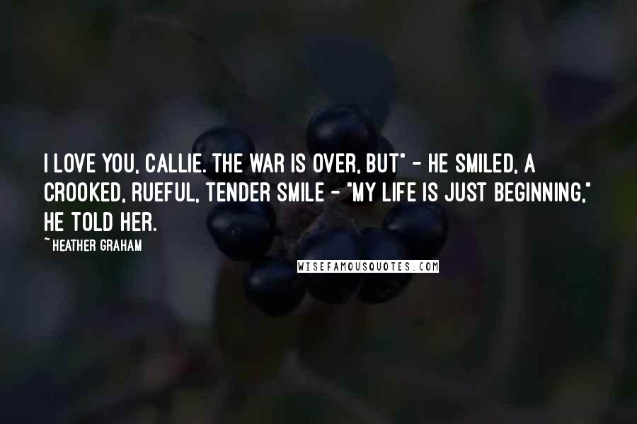 Heather Graham Quotes: I love you, Callie. The war is over, but" - He smiled, a crooked, rueful, tender smile - "my life is just beginning," he told her.