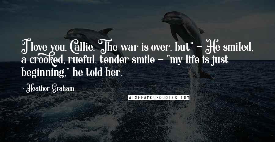 Heather Graham Quotes: I love you, Callie. The war is over, but" - He smiled, a crooked, rueful, tender smile - "my life is just beginning," he told her.