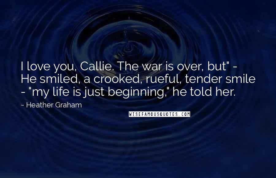 Heather Graham Quotes: I love you, Callie. The war is over, but" - He smiled, a crooked, rueful, tender smile - "my life is just beginning," he told her.
