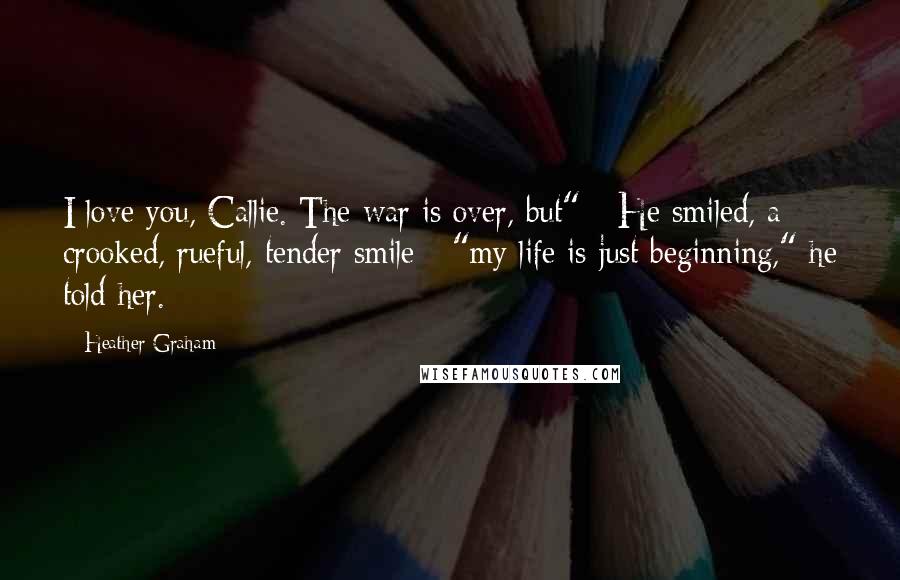 Heather Graham Quotes: I love you, Callie. The war is over, but" - He smiled, a crooked, rueful, tender smile - "my life is just beginning," he told her.
