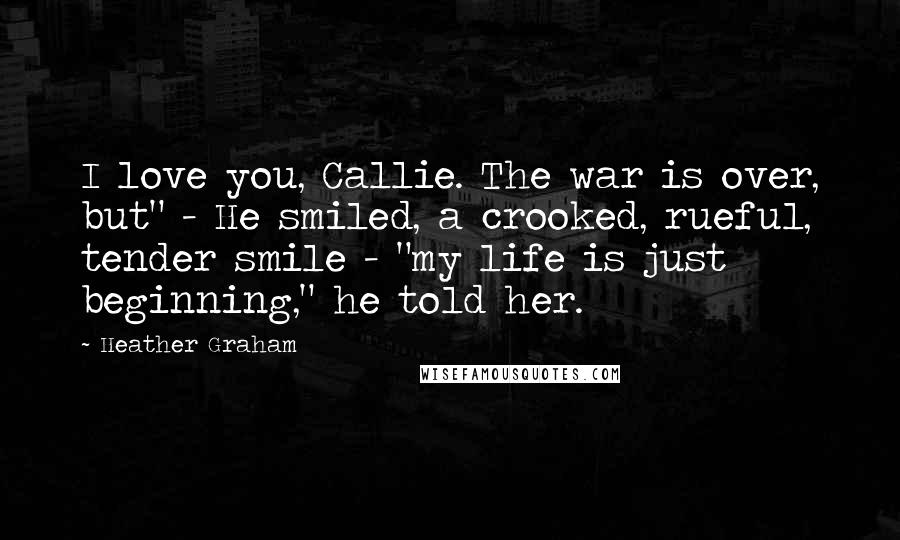 Heather Graham Quotes: I love you, Callie. The war is over, but" - He smiled, a crooked, rueful, tender smile - "my life is just beginning," he told her.