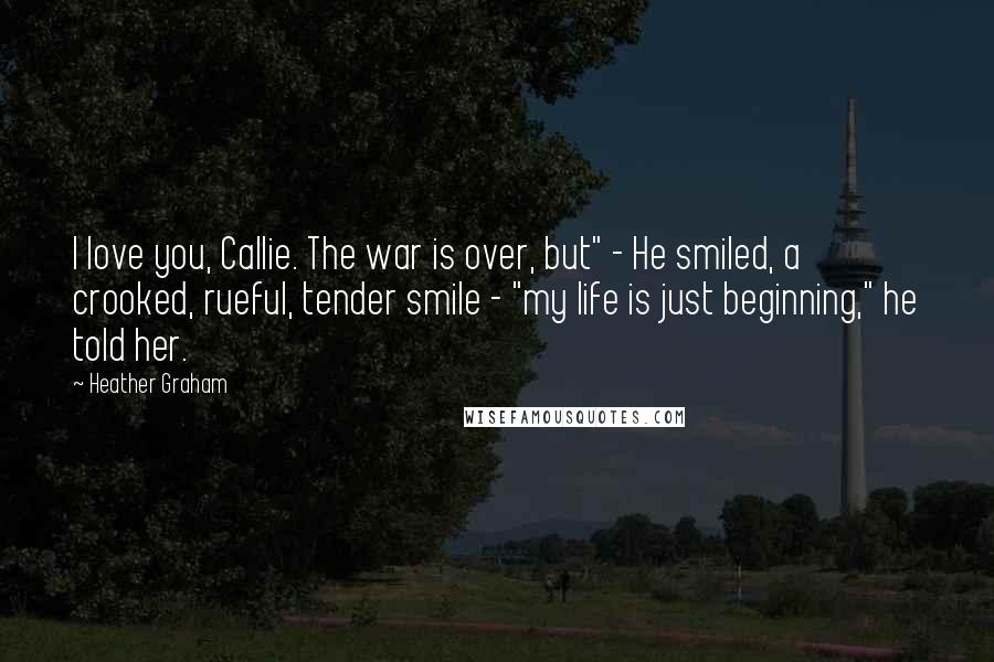 Heather Graham Quotes: I love you, Callie. The war is over, but" - He smiled, a crooked, rueful, tender smile - "my life is just beginning," he told her.