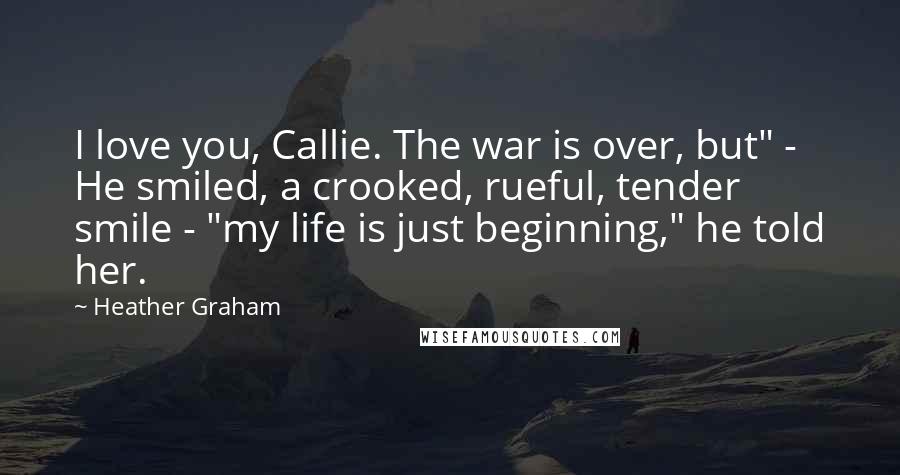 Heather Graham Quotes: I love you, Callie. The war is over, but" - He smiled, a crooked, rueful, tender smile - "my life is just beginning," he told her.