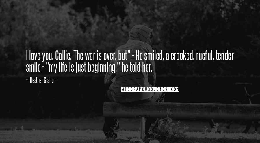 Heather Graham Quotes: I love you, Callie. The war is over, but" - He smiled, a crooked, rueful, tender smile - "my life is just beginning," he told her.