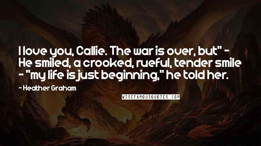 Heather Graham Quotes: I love you, Callie. The war is over, but" - He smiled, a crooked, rueful, tender smile - "my life is just beginning," he told her.