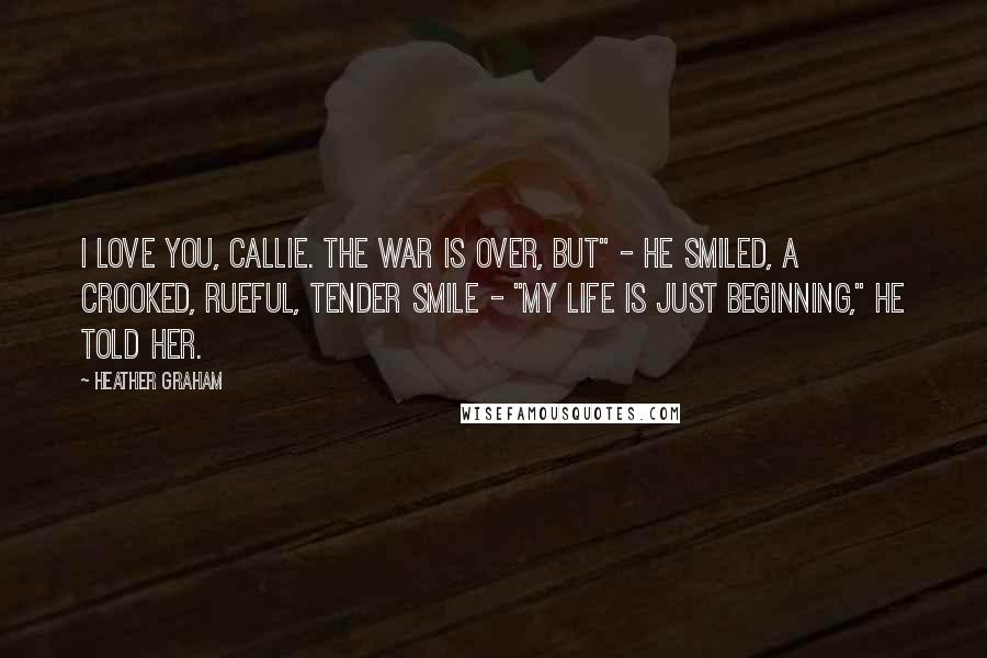 Heather Graham Quotes: I love you, Callie. The war is over, but" - He smiled, a crooked, rueful, tender smile - "my life is just beginning," he told her.