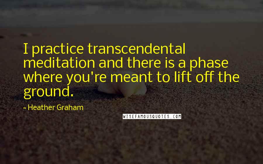 Heather Graham Quotes: I practice transcendental meditation and there is a phase where you're meant to lift off the ground.