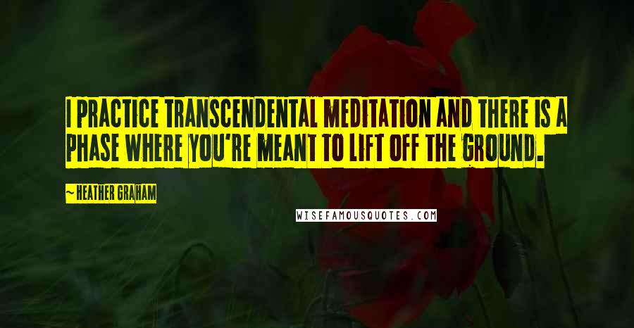 Heather Graham Quotes: I practice transcendental meditation and there is a phase where you're meant to lift off the ground.