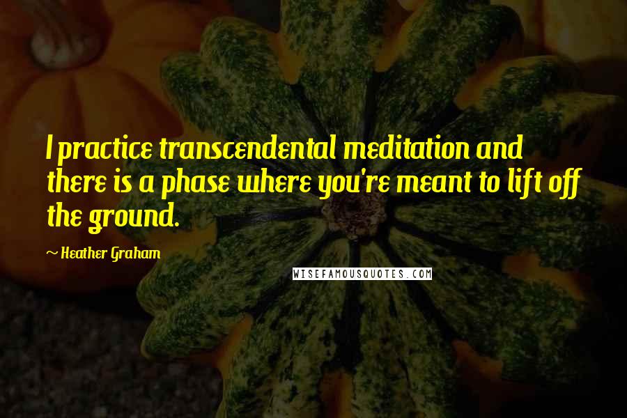 Heather Graham Quotes: I practice transcendental meditation and there is a phase where you're meant to lift off the ground.