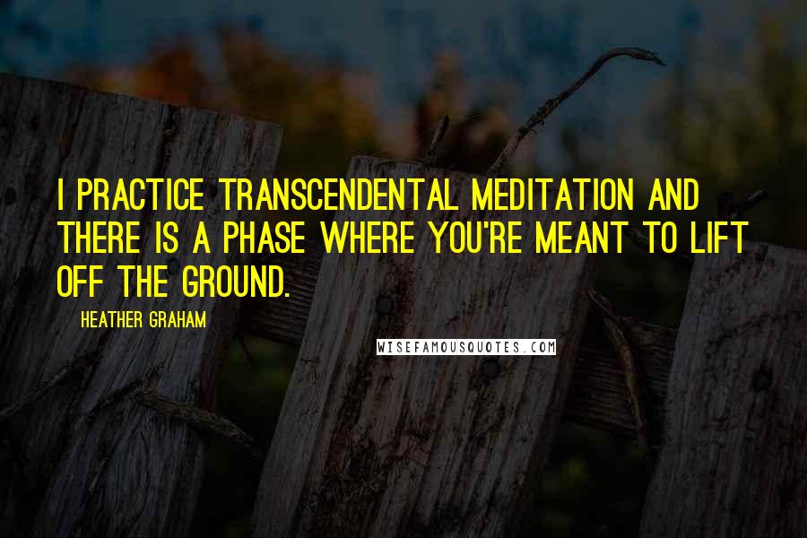 Heather Graham Quotes: I practice transcendental meditation and there is a phase where you're meant to lift off the ground.