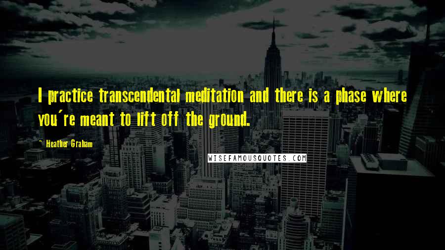 Heather Graham Quotes: I practice transcendental meditation and there is a phase where you're meant to lift off the ground.