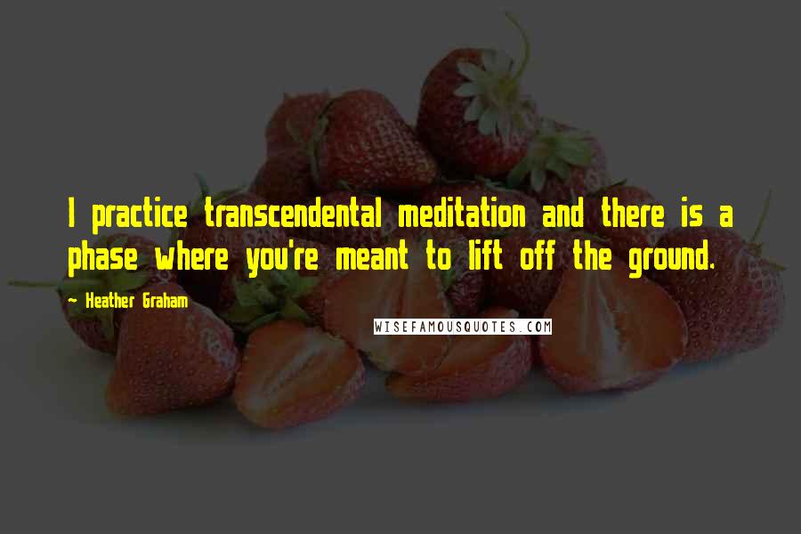 Heather Graham Quotes: I practice transcendental meditation and there is a phase where you're meant to lift off the ground.
