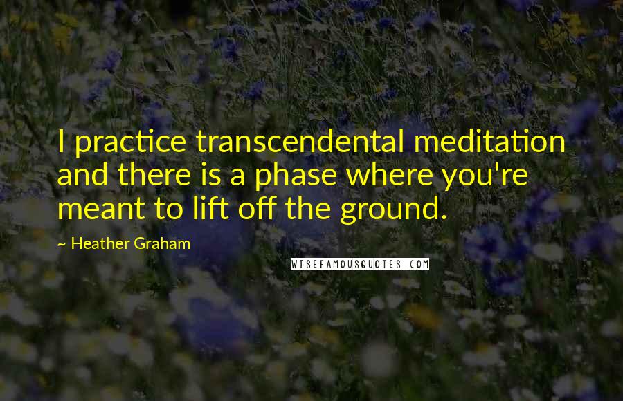Heather Graham Quotes: I practice transcendental meditation and there is a phase where you're meant to lift off the ground.