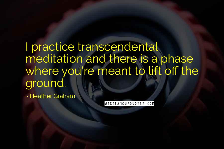 Heather Graham Quotes: I practice transcendental meditation and there is a phase where you're meant to lift off the ground.