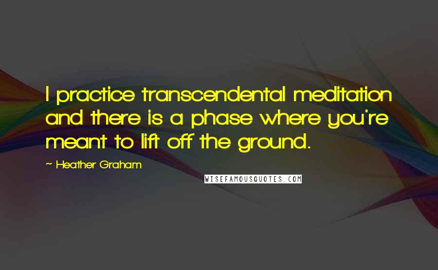 Heather Graham Quotes: I practice transcendental meditation and there is a phase where you're meant to lift off the ground.