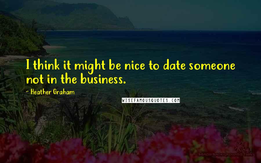 Heather Graham Quotes: I think it might be nice to date someone not in the business.