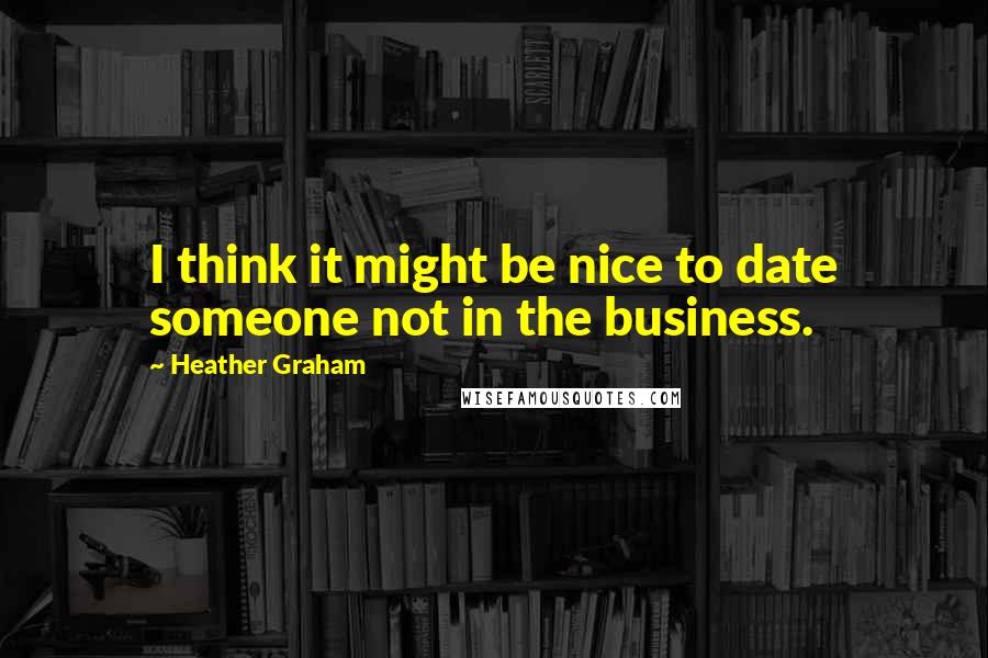Heather Graham Quotes: I think it might be nice to date someone not in the business.