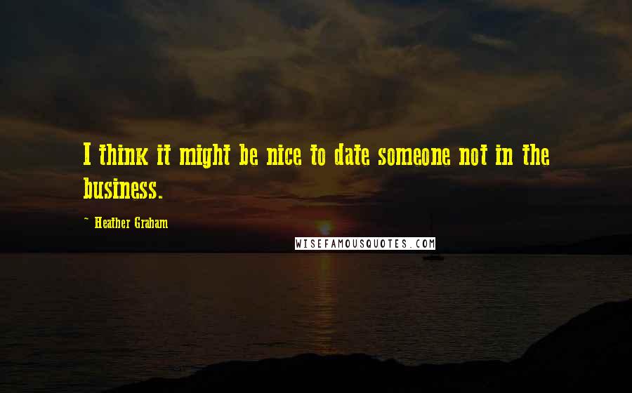 Heather Graham Quotes: I think it might be nice to date someone not in the business.