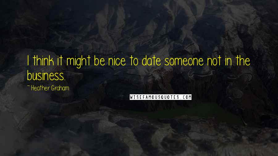 Heather Graham Quotes: I think it might be nice to date someone not in the business.