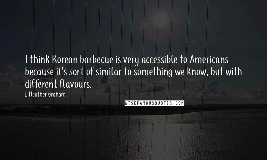 Heather Graham Quotes: I think Korean barbecue is very accessible to Americans because it's sort of similar to something we know, but with different flavours.