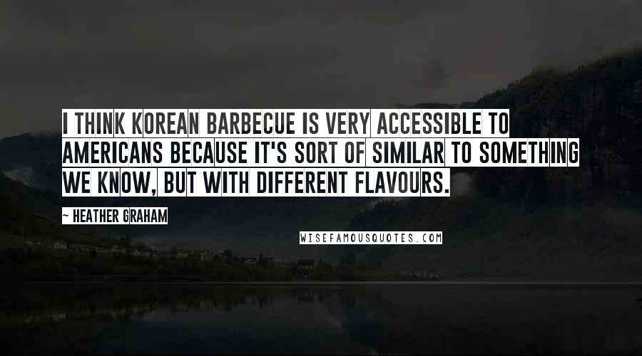 Heather Graham Quotes: I think Korean barbecue is very accessible to Americans because it's sort of similar to something we know, but with different flavours.
