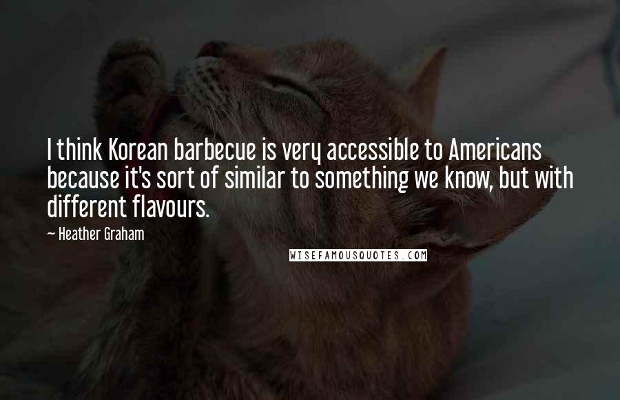 Heather Graham Quotes: I think Korean barbecue is very accessible to Americans because it's sort of similar to something we know, but with different flavours.