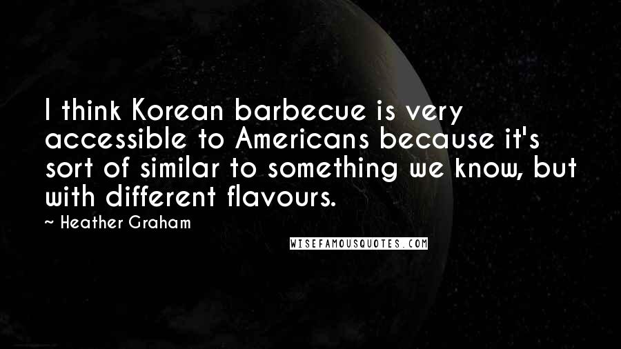 Heather Graham Quotes: I think Korean barbecue is very accessible to Americans because it's sort of similar to something we know, but with different flavours.