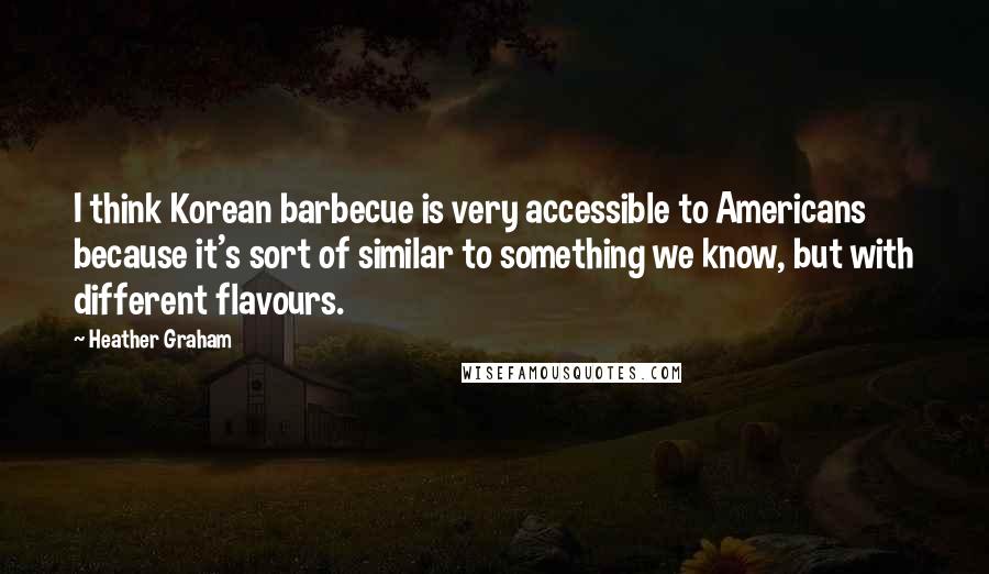 Heather Graham Quotes: I think Korean barbecue is very accessible to Americans because it's sort of similar to something we know, but with different flavours.