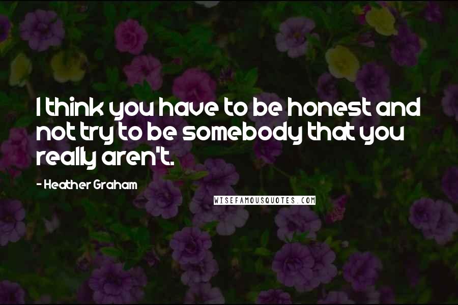 Heather Graham Quotes: I think you have to be honest and not try to be somebody that you really aren't.