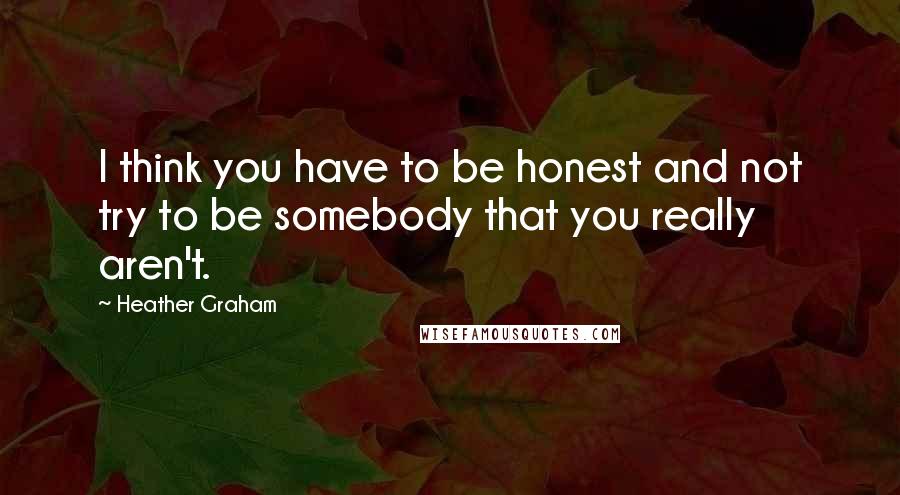 Heather Graham Quotes: I think you have to be honest and not try to be somebody that you really aren't.